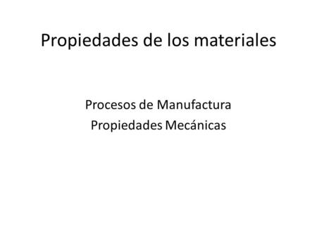 Propiedades de los materiales Procesos de Manufactura Propiedades Mecánicas.