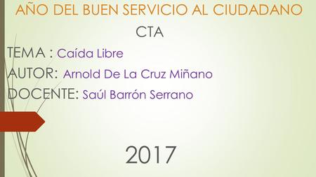 AÑO DEL BUEN SERVICIO AL CIUDADANO CTA TEMA : Caída Libre AUTOR: Arnold De La Cruz Miñano DOCENTE: Saúl Barrón Serrano 2017.