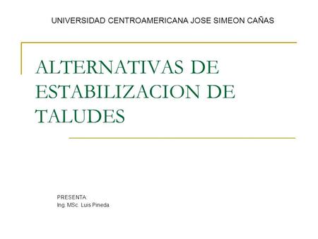 ALTERNATIVAS DE ESTABILIZACION DE TALUDES PRESENTA: Ing. MSc. Luis Pineda UNIVERSIDAD CENTROAMERICANA JOSE SIMEON CAÑAS.