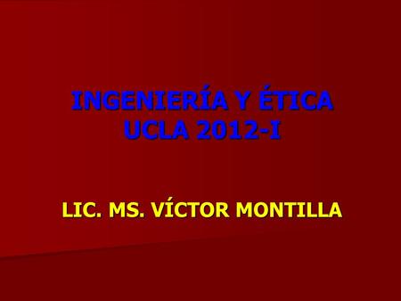INGENIERÍA Y ÉTICA UCLA 2012-I LIC. MS. VÍCTOR MONTILLA.