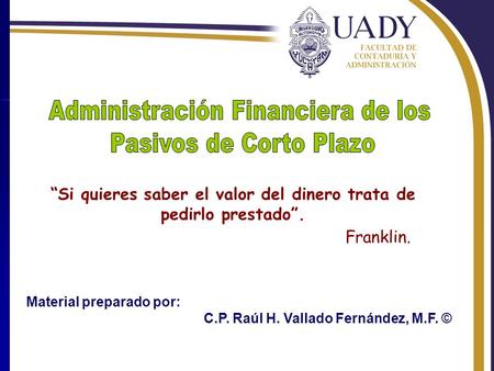 Rhvf. “Si quieres saber el valor del dinero trata de pedirlo prestado”. Franklin. Material preparado por: C.P. Raúl H. Vallado Fernández, M.F. ©