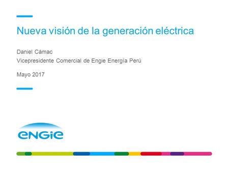 Nueva visión de la generación eléctrica Daniel Cámac Vicepresidente Comercial de Engie Energía Perú Mayo 2017 El futuro del sector eléctrico1.
