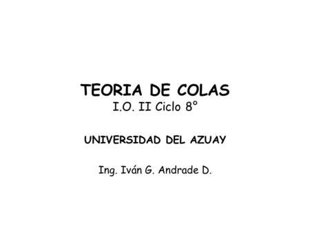 TEORIA DE COLAS I.O. II Ciclo 8° UNIVERSIDAD DEL AZUAY Ing. Iván G. Andrade D.