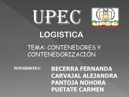 UPEC LOGISTICA TEMA: CONTENEDORES Y CONTENEDORIZACIÓN INTEGRANTES: BECERRA FERNANDA CARVAJAL ALEJANDRA PANTOJA NOHORA PUETATE CARMEN.