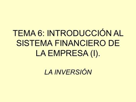 TEMA 6: INTRODUCCIÓN AL SISTEMA FINANCIERO DE LA EMPRESA (I). LA INVERSIÓN.