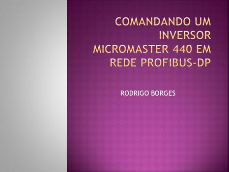 RODRIGO BORGES. Ensinar como configurar um inversor de frequência Micromaster em Rede Profibus DP. Demonstrar como fazer a programação para controle através.