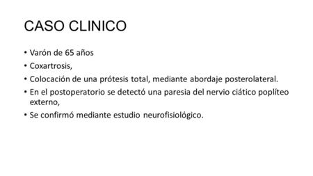 CASO CLINICO Varón de 65 años Coxartrosis, Colocación de una prótesis total, mediante abordaje posterolateral. En el postoperatorio se detectó una paresia.