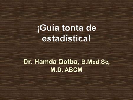 ¡Guía tonta de estadística! Dr. Hamda Qotba, B.Med.Sc, M.D, ABCM.