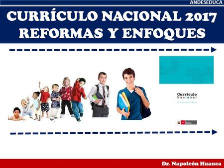 CURRÍCULO NACIONAL 2017 REFORMAS Y ENFOQUES ANDESEDUCA Dr. Napoleón Huanca.
