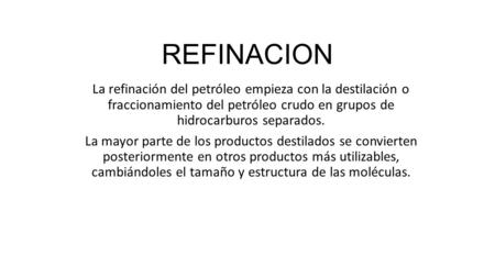 REFINACION La refinación del petróleo empieza con la destilación o fraccionamiento del petróleo crudo en grupos de hidrocarburos separados. La mayor parte.