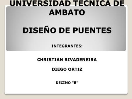 UNIVERSIDAD TECNICA DE AMBATO DISEÑO DE PUENTES INTEGRANTES: CHRISTIAN RIVADENEIRA DIEGO ORTIZ DECIMO “B”