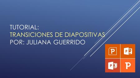 TUTORIAL: TRANSICIONES DE DIAPOSITIVAS POR: JULIANA GUERRIDO.