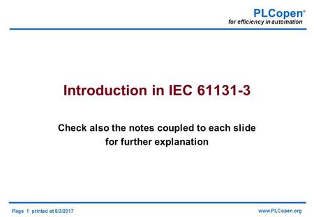 Page 1 printed at 8/3/2017  PLCopen ® for efficiency in automation Introduction in IEC Check also the notes coupled to each slide.