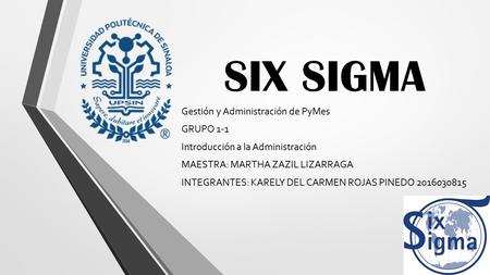 SIX SIGMA Gestión y Administración de PyMes GRUPO 1-1 Introducción a la Administración MAESTRA: MARTHA ZAZIL LIZARRAGA INTEGRANTES: KARELY DEL CARMEN ROJAS.