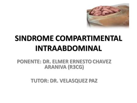 SINDROME COMPARTIMENTAL INTRAABDOMINAL PONENTE: DR. ELMER ERNESTO CHAVEZ ARANIVA (R3CG) TUTOR: DR. VELASQUEZ PAZ.