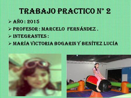 Trabajo practico N° 2  Año : 2015  Profesor : Marcelo Fernández.  Integrantes :  María victoria bogarin y Benítez lucía.