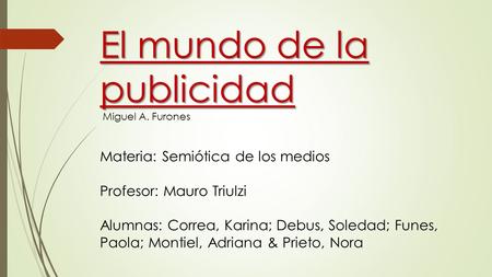 El mundo de la publicidad Miguel A. Furones Materia: Semiótica de los medios Profesor: Mauro Triulzi Alumnas: Correa, Karina; Debus, Soledad; Funes, Paola;