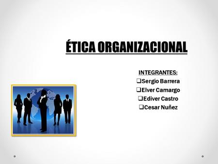 ÉTICA ORGANIZACIONAL INTEGRANTES:  Sergio Barrera  Elver Camargo  Ediver Castro  Cesar Nuñez.