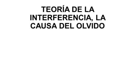 TEORÍA DE LA INTERFERENCIA, LA CAUSA DEL OLVIDO. La teoría del olvido más útil que ha surgido de los experimentos de laboratorio se denomina Teoría de.