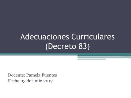 Adecuaciones Curriculares (Decreto 83) Docente: Pamela Fuentes Fecha 03 de junio 2017.