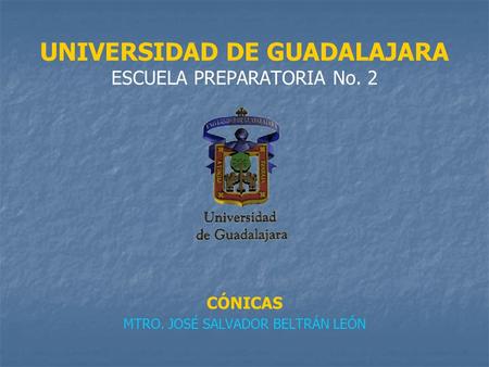 UNIVERSIDAD DE GUADALAJARA ESCUELA PREPARATORIA No. 2 CÓNICAS MTRO. JOSÉ SALVADOR BELTRÁN LEÓN.