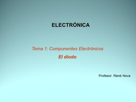 ELECTRÓNICA Tema 1: Componentes Electrónicos El diodo Profesor: René Nova.