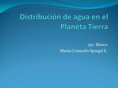 5to. Básico María Consuelo Spiegel E.. Objetivo de la Clase Conocer la distribución de agua en la tierra.