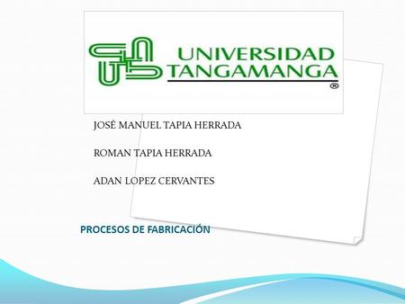 PROCESOS DE FABRICACIÓN JOSÉ MANUEL TAPIA HERRADA ROMAN TAPIA HERRADA ADAN LOPEZ CERVANTES.