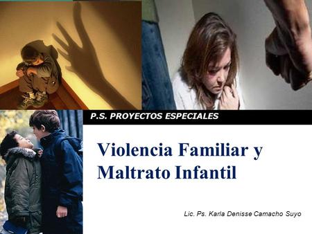 Violencia Familiar y Maltrato Infantil P.S. PROYECTOS ESPECIALES Lic. Ps. Karla Denisse Camacho Suyo.