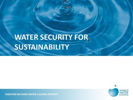 WATER SECURITY FOR SUSTAINABILITY TOGETHER WE MAKE WATER A GLOBAL PRIORITY.
