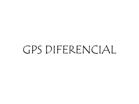 GPS DIFERENCIAL. PRINCIPIO DE FUNCIONAMIENTO DEL GPS Permite determinar la posición de cualquier punto en el terreno. Precisión : -Centímetros (GPS diferencial)