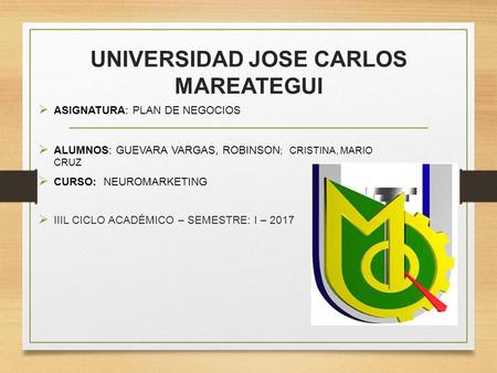 UNIVERSIDAD JOSE CARLOS MAREATEGUI  ASIGNATURA: PLAN DE NEGOCIOS  ALUMNOS: GUEVARA VARGAS, ROBINSON ; CRISTINA, MARIO CRUZ  CURSO: NEUROMARKETING 