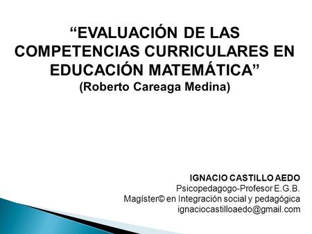 “EVALUACIÓN DE LAS COMPETENCIAS CURRICULARES EN EDUCACIÓN MATEMÁTICA” (Roberto Careaga Medina) IGNACIO CASTILLO AEDO Psicopedagogo-Profesor E.G.B. Magíster©
