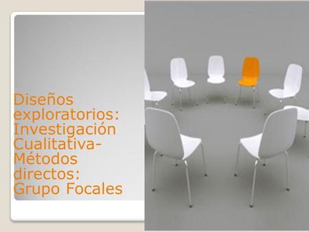 Diseños exploratorios: Investigación Cualitativa- Métodos directos: Grupo Focales.