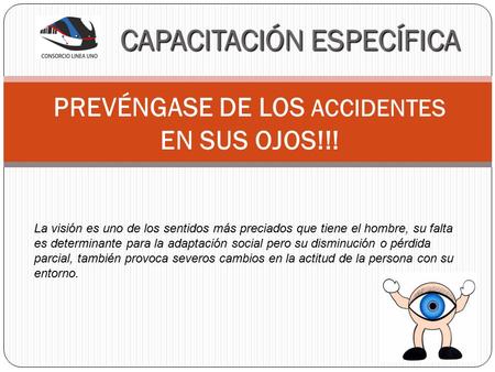 PREVÉNGASE DE LOS ACCIDENTES EN SUS OJOS!!! La visión es uno de los sentidos más preciados que tiene el hombre, su falta es determinante para la adaptación.