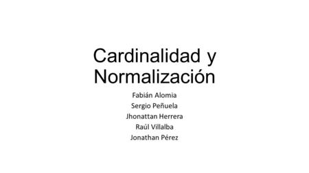 Cardinalidad y Normalización Fabián Alomia Sergio Peñuela Jhonattan Herrera Raúl Villalba Jonathan Pérez.
