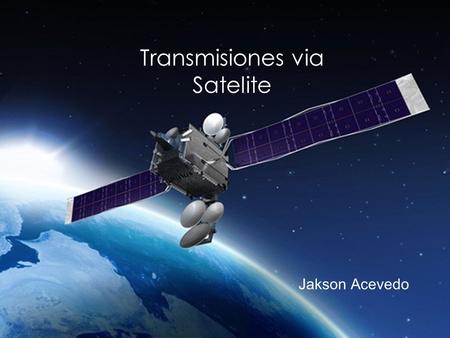 Transmisiones via Satelite Jakson Acevedo. COMUNICACIÓN SATELITAL El sistema de comunicaciones vía satélite está formado básicamente por las estaciones.