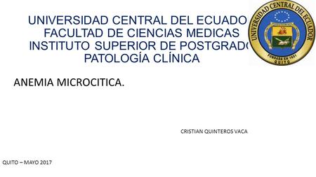 UNIVERSIDAD CENTRAL DEL ECUADOR FACULTAD DE CIENCIAS MEDICAS INSTITUTO SUPERIOR DE POSTGRADO PATOLOGÍA CLÍNICA ANEMIA MICROCITICA. CRISTIAN QUINTEROS VACA.