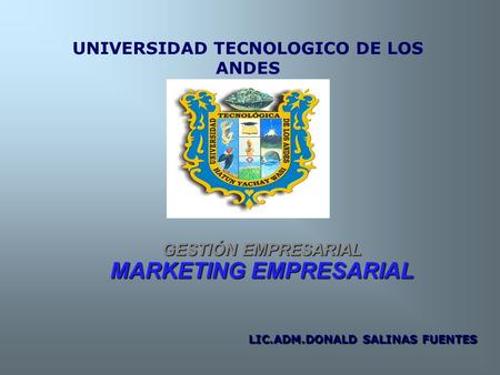 UNIVERSIDAD TECNOLOGICO DE LOS ANDES GESTIÓN EMPRESARIAL MARKETING EMPRESARIAL LIC.ADM.DONALD SALINAS FUENTES.