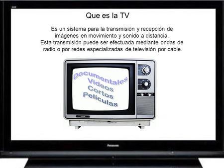 Que es la TV Es un sistema para la transmisión y recepción de imágenes en movimiento y sonido a distancia. Esta transmisión puede ser efectuada mediante.
