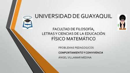 UNIVERSIDAD DE GUAYAQUIL FACULTAD DE FILOSOFÍA, LETRAS Y CIENCIAS DE LA EDUCACIÓN FÍSICO MATEMÁTICO PROBLEMAS PEDAGOGICOS COMPORTAMIENTO Y CONVIVENCIA.