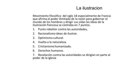 La ilustracion Movimiento filosófico del siglo 18 especialmente de Francia que afirma el poder ilimitado de la razón para gobernar el mundo de los hombres.