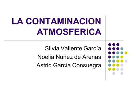LA CONTAMINACION ATMOSFERICA Silvia Valiente García Noelia Nuñez de Arenas Astrid García Consuegra.