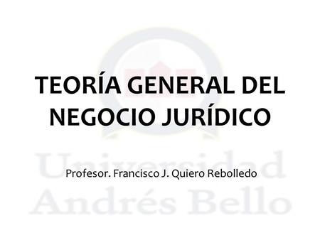 TEORÍA GENERAL DEL NEGOCIO JURÍDICO Profesor. Francisco J. Quiero Rebolledo.