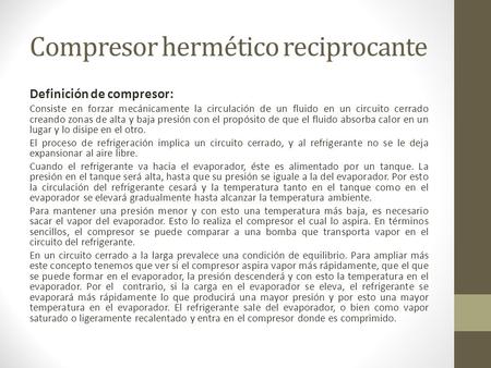 Compresor hermético reciprocante Definición de compresor: Consiste en forzar mecánicamente la circulación de un fluido en un circuito cerrado creando zonas.