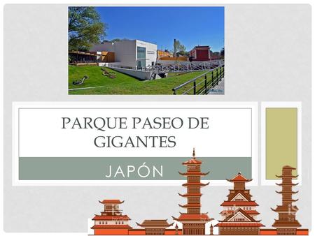 JAPÓN PARQUE PASEO DE GIGANTES. ANTECEDENTES EX-FÁBRICA TEXTIL LA CONSTANCIA FECHA DE INAUGURACIÓN: 6 de enero de 2017 JAPÓN: situado al norte de Asia.