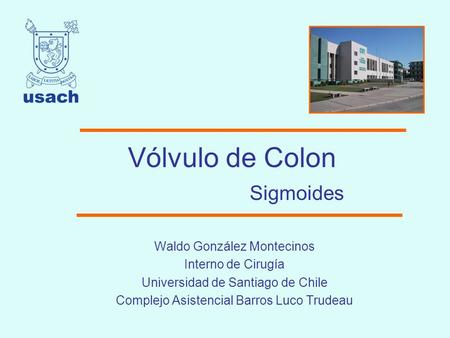 Vólvulo de Colon Sigmoides Waldo González Montecinos Interno de Cirugía Universidad de Santiago de Chile Complejo Asistencial Barros Luco Trudeau.