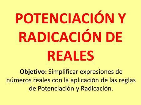 POTENCIACIÓN Y RADICACIÓN DE REALES Objetivo: Simplificar expresiones de números reales con la aplicación de las reglas de Potenciación y Radicación.