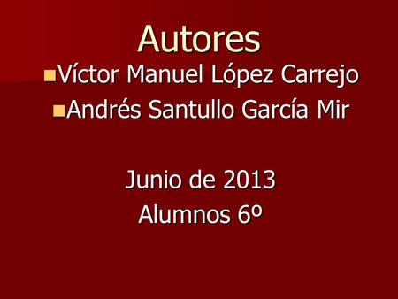 Autores Víctor Manuel López Carrejo Víctor Manuel López Carrejo Andrés Santullo García Mir Andrés Santullo García Mir Junio de 2013 Alumnos 6º.
