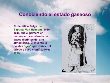 Conociendo el estado gaseoso El científico Belga Jan Baptista Van Helmont ( ) fue el primero en reconocer la existencia de gases distintos del.